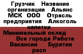 Грузчик › Название организации ­ Альянс-МСК, ООО › Отрасль предприятия ­ Алкоголь, напитки › Минимальный оклад ­ 23 000 - Все города Работа » Вакансии   . Бурятия респ.